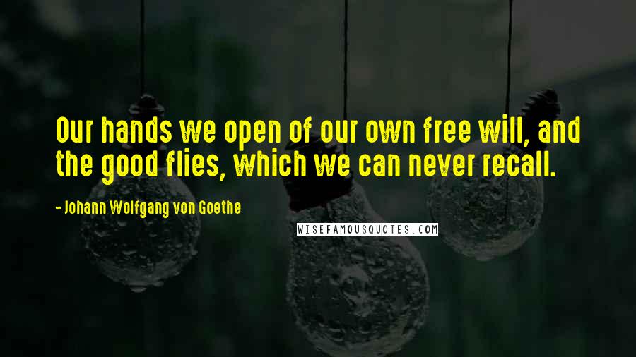 Johann Wolfgang Von Goethe Quotes: Our hands we open of our own free will, and the good flies, which we can never recall.
