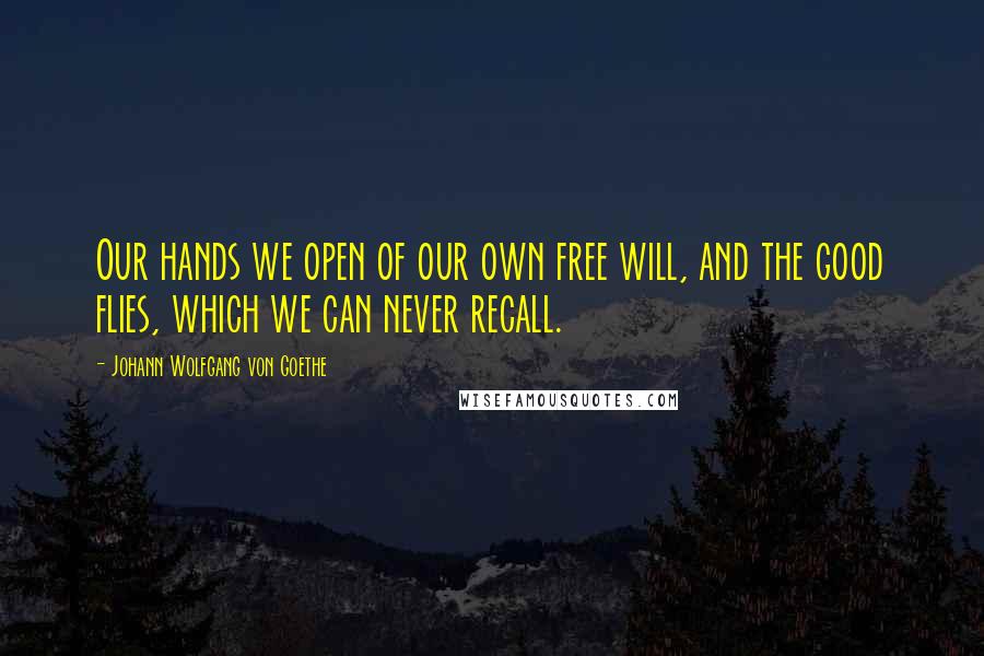 Johann Wolfgang Von Goethe Quotes: Our hands we open of our own free will, and the good flies, which we can never recall.
