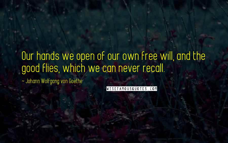 Johann Wolfgang Von Goethe Quotes: Our hands we open of our own free will, and the good flies, which we can never recall.