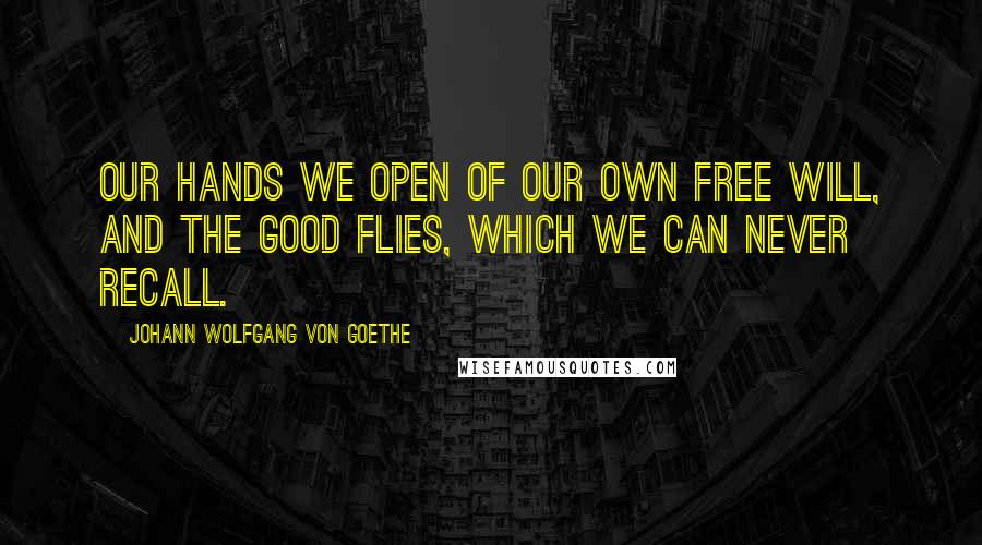 Johann Wolfgang Von Goethe Quotes: Our hands we open of our own free will, and the good flies, which we can never recall.