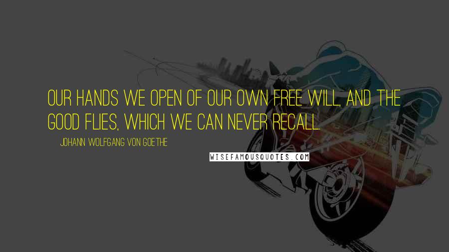 Johann Wolfgang Von Goethe Quotes: Our hands we open of our own free will, and the good flies, which we can never recall.