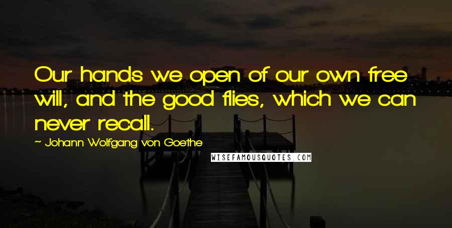Johann Wolfgang Von Goethe Quotes: Our hands we open of our own free will, and the good flies, which we can never recall.