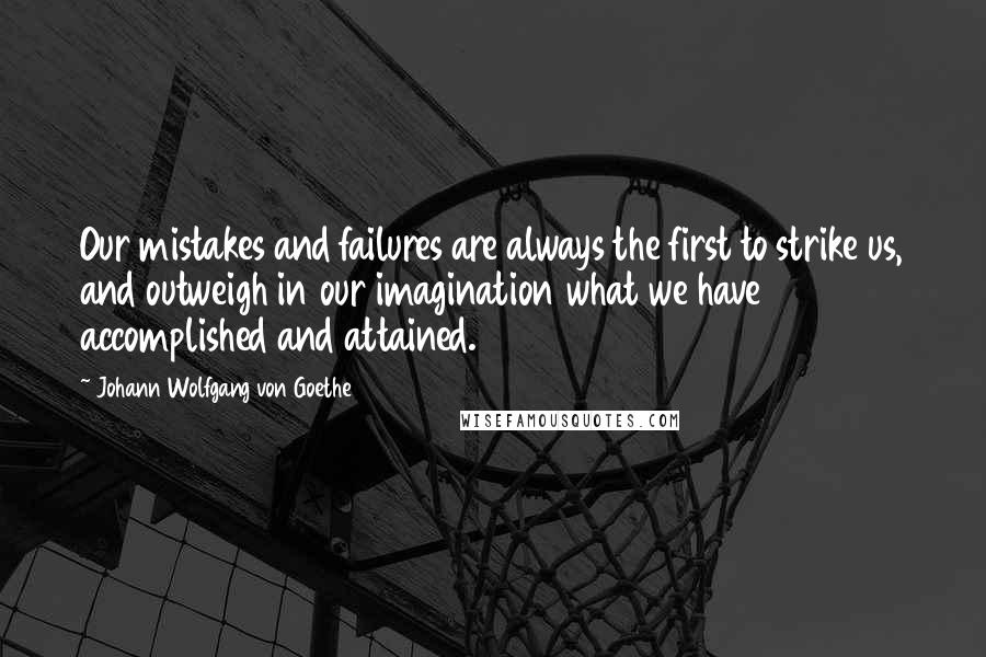 Johann Wolfgang Von Goethe Quotes: Our mistakes and failures are always the first to strike us, and outweigh in our imagination what we have accomplished and attained.