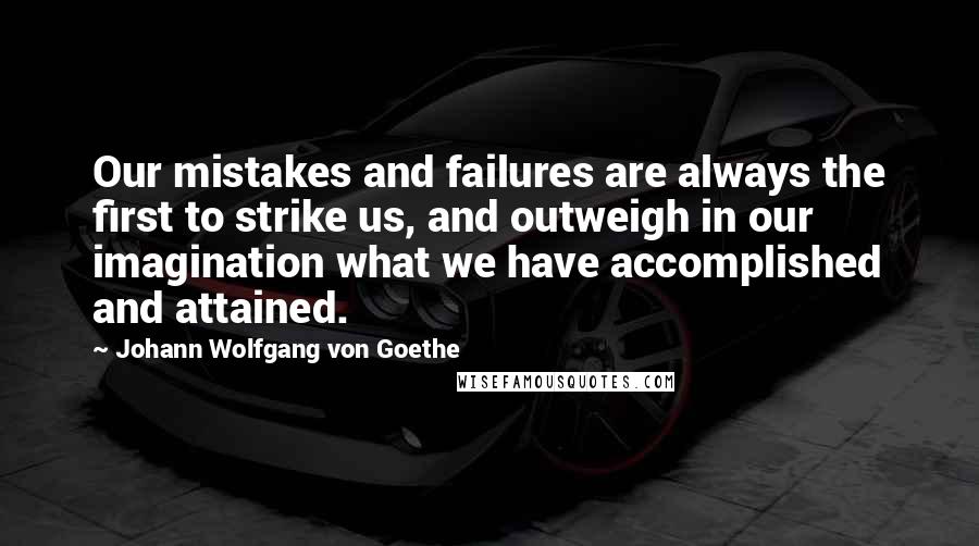 Johann Wolfgang Von Goethe Quotes: Our mistakes and failures are always the first to strike us, and outweigh in our imagination what we have accomplished and attained.