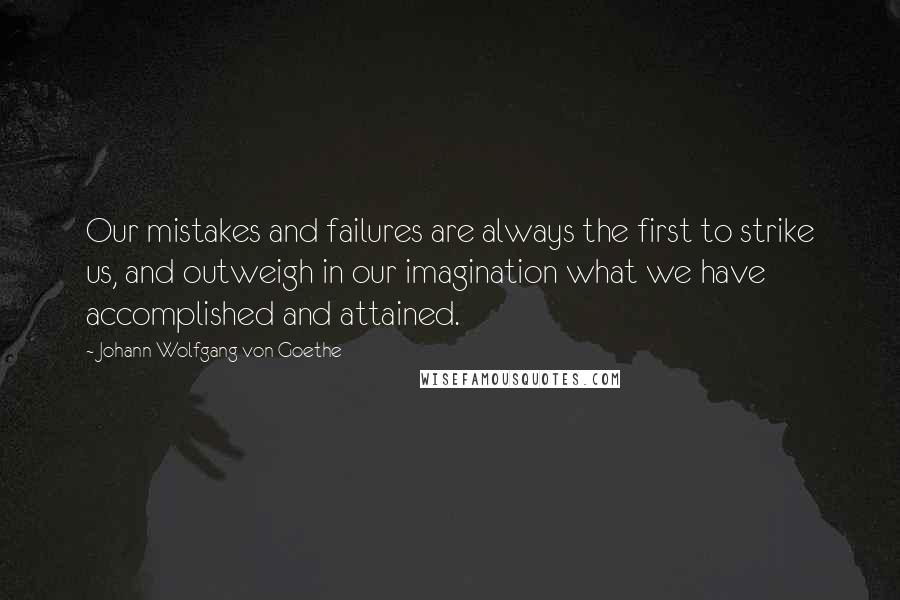 Johann Wolfgang Von Goethe Quotes: Our mistakes and failures are always the first to strike us, and outweigh in our imagination what we have accomplished and attained.