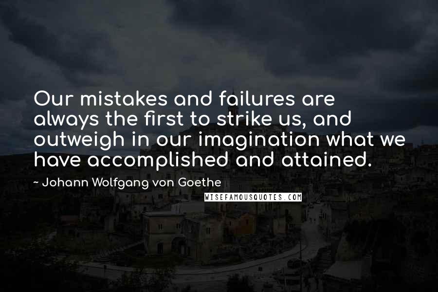Johann Wolfgang Von Goethe Quotes: Our mistakes and failures are always the first to strike us, and outweigh in our imagination what we have accomplished and attained.