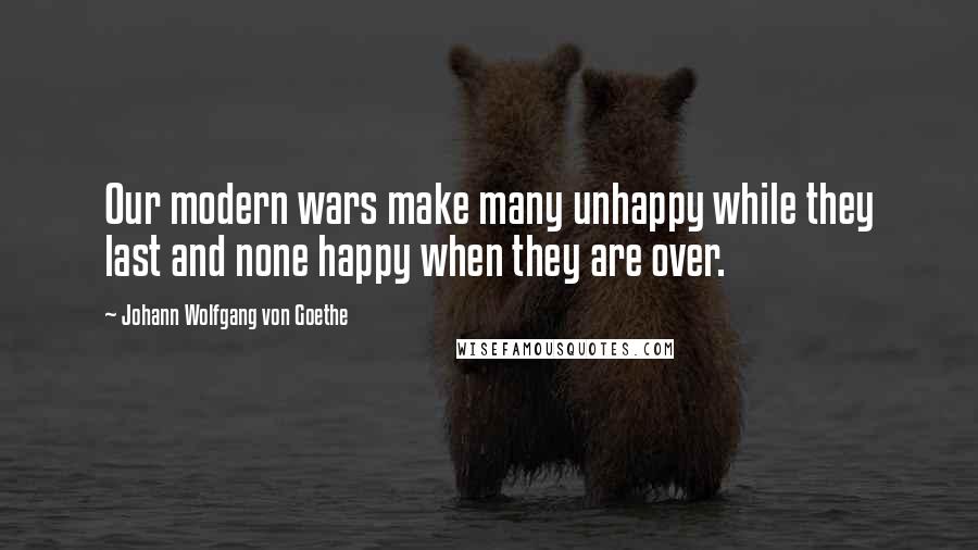Johann Wolfgang Von Goethe Quotes: Our modern wars make many unhappy while they last and none happy when they are over.