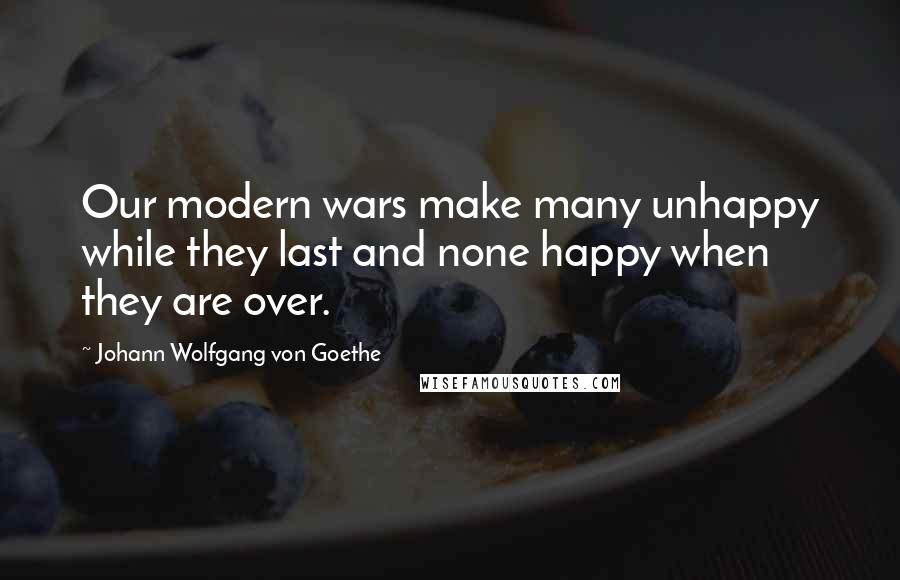 Johann Wolfgang Von Goethe Quotes: Our modern wars make many unhappy while they last and none happy when they are over.