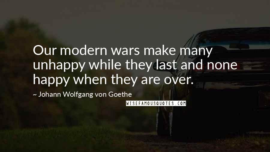 Johann Wolfgang Von Goethe Quotes: Our modern wars make many unhappy while they last and none happy when they are over.