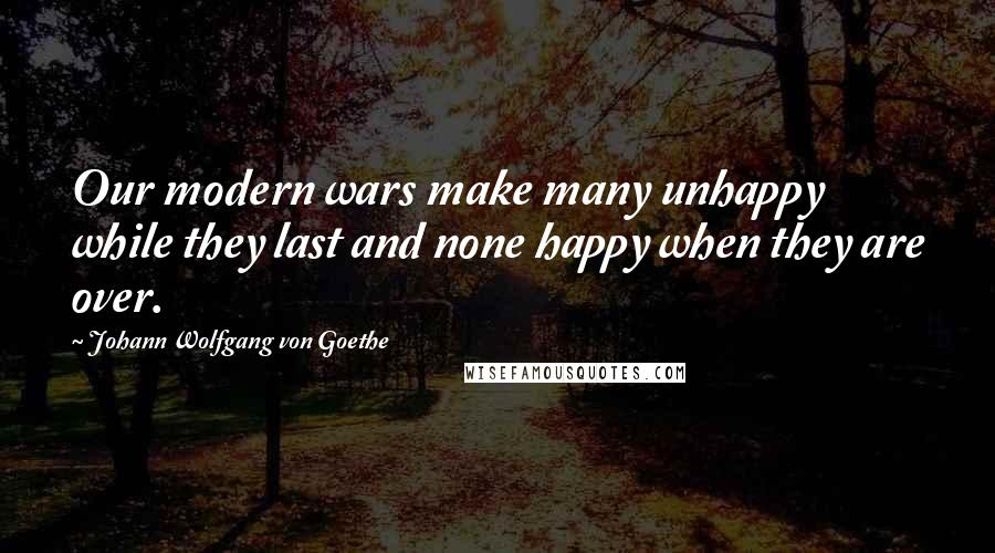Johann Wolfgang Von Goethe Quotes: Our modern wars make many unhappy while they last and none happy when they are over.