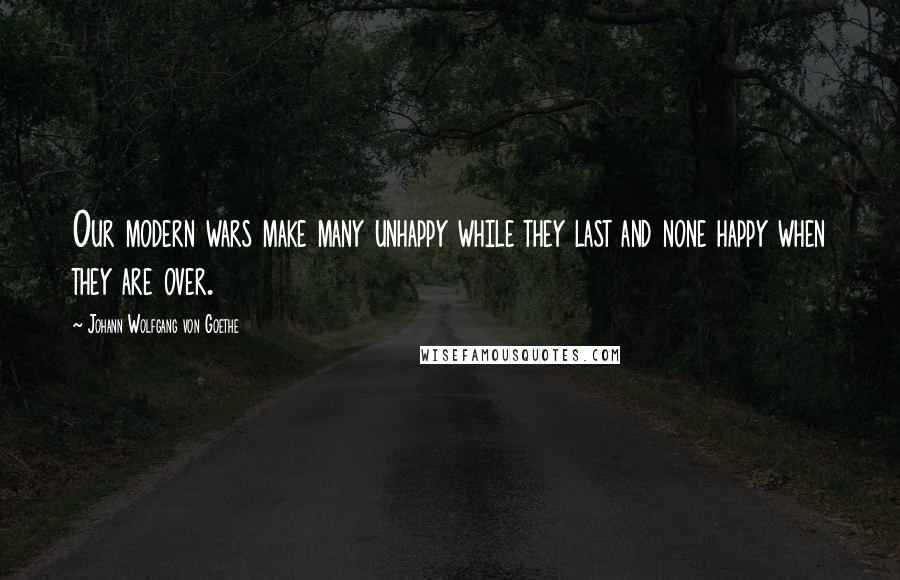 Johann Wolfgang Von Goethe Quotes: Our modern wars make many unhappy while they last and none happy when they are over.