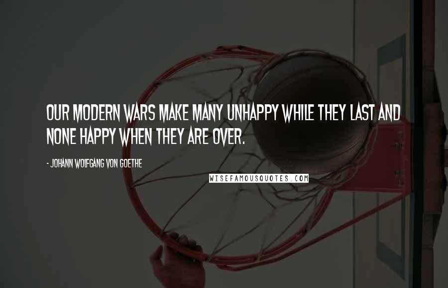 Johann Wolfgang Von Goethe Quotes: Our modern wars make many unhappy while they last and none happy when they are over.