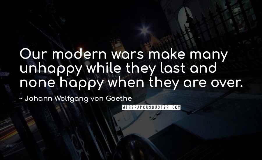 Johann Wolfgang Von Goethe Quotes: Our modern wars make many unhappy while they last and none happy when they are over.