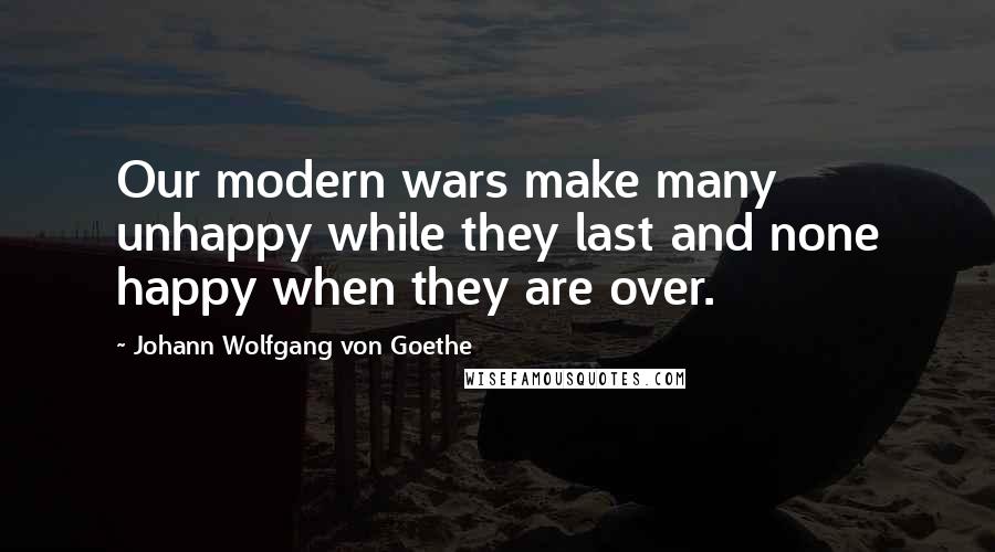 Johann Wolfgang Von Goethe Quotes: Our modern wars make many unhappy while they last and none happy when they are over.