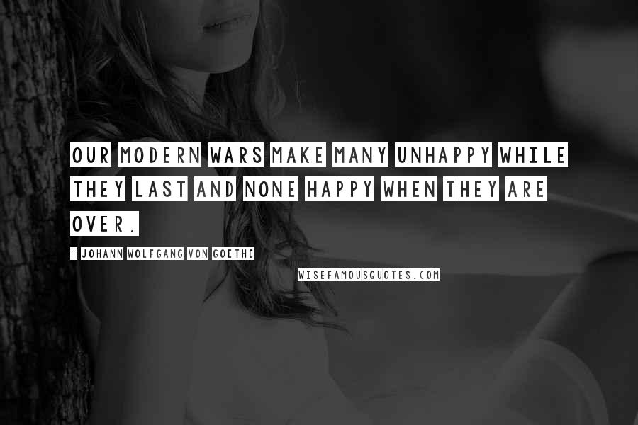Johann Wolfgang Von Goethe Quotes: Our modern wars make many unhappy while they last and none happy when they are over.