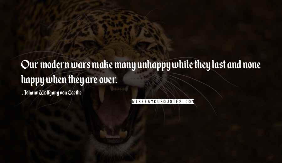 Johann Wolfgang Von Goethe Quotes: Our modern wars make many unhappy while they last and none happy when they are over.