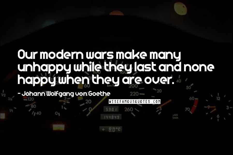 Johann Wolfgang Von Goethe Quotes: Our modern wars make many unhappy while they last and none happy when they are over.