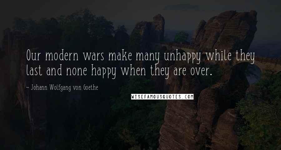 Johann Wolfgang Von Goethe Quotes: Our modern wars make many unhappy while they last and none happy when they are over.