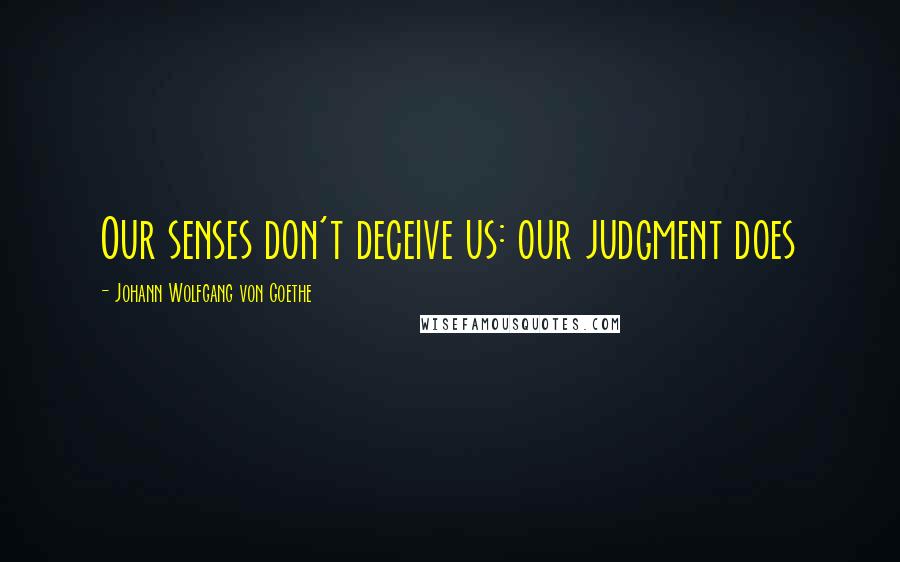 Johann Wolfgang Von Goethe Quotes: Our senses don't deceive us: our judgment does