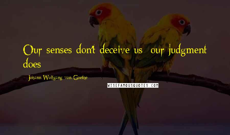 Johann Wolfgang Von Goethe Quotes: Our senses don't deceive us: our judgment does