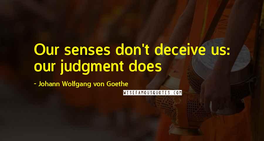 Johann Wolfgang Von Goethe Quotes: Our senses don't deceive us: our judgment does