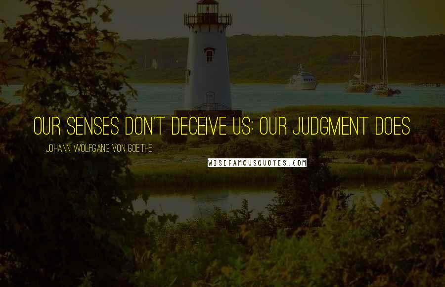 Johann Wolfgang Von Goethe Quotes: Our senses don't deceive us: our judgment does