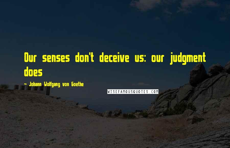 Johann Wolfgang Von Goethe Quotes: Our senses don't deceive us: our judgment does