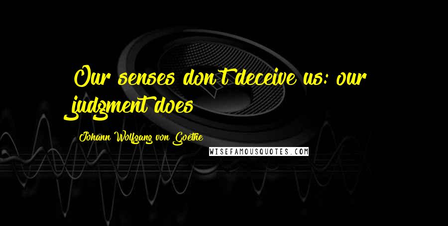 Johann Wolfgang Von Goethe Quotes: Our senses don't deceive us: our judgment does