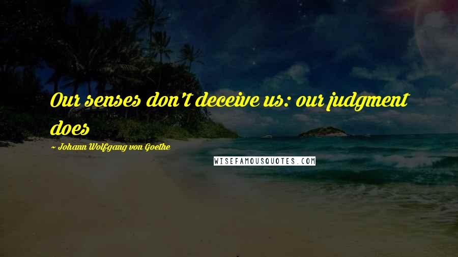 Johann Wolfgang Von Goethe Quotes: Our senses don't deceive us: our judgment does