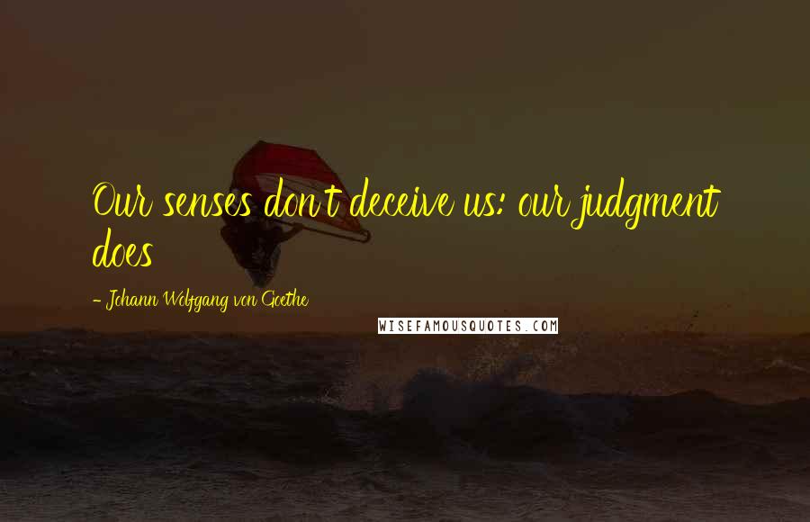 Johann Wolfgang Von Goethe Quotes: Our senses don't deceive us: our judgment does