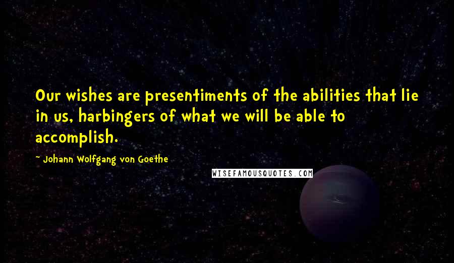 Johann Wolfgang Von Goethe Quotes: Our wishes are presentiments of the abilities that lie in us, harbingers of what we will be able to accomplish.