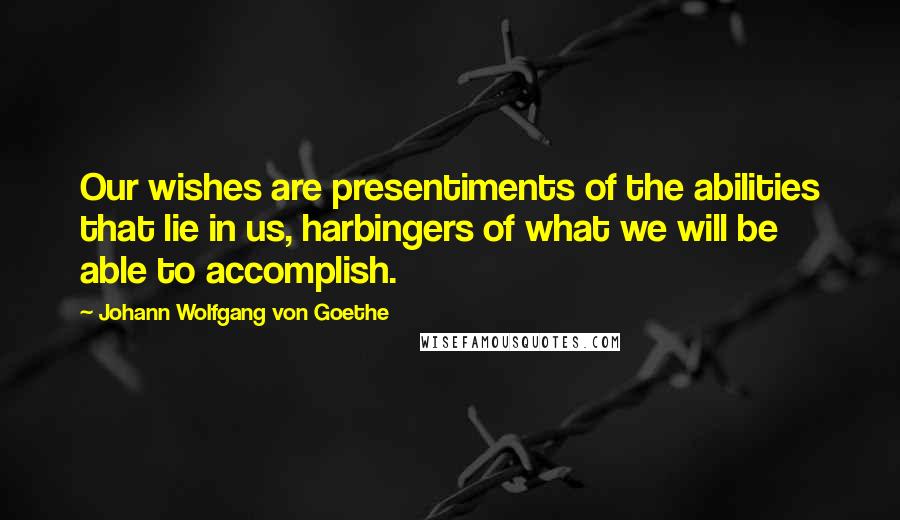 Johann Wolfgang Von Goethe Quotes: Our wishes are presentiments of the abilities that lie in us, harbingers of what we will be able to accomplish.