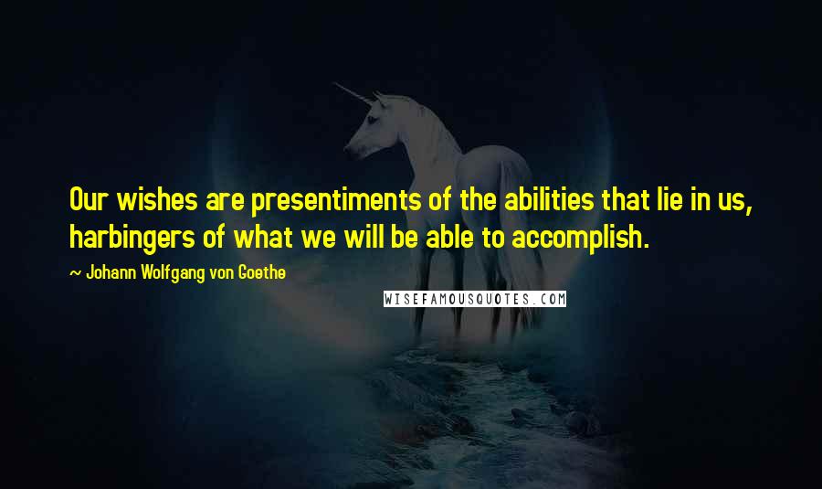 Johann Wolfgang Von Goethe Quotes: Our wishes are presentiments of the abilities that lie in us, harbingers of what we will be able to accomplish.