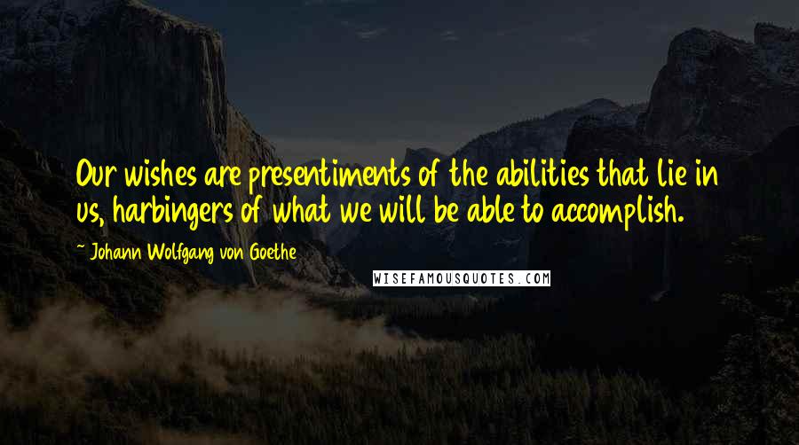 Johann Wolfgang Von Goethe Quotes: Our wishes are presentiments of the abilities that lie in us, harbingers of what we will be able to accomplish.