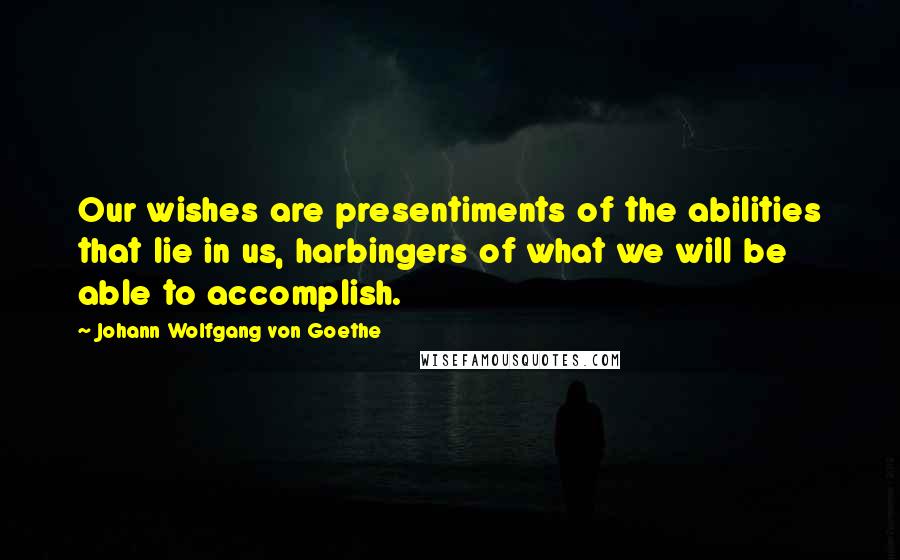 Johann Wolfgang Von Goethe Quotes: Our wishes are presentiments of the abilities that lie in us, harbingers of what we will be able to accomplish.