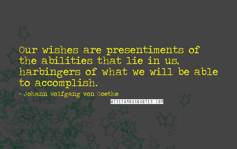 Johann Wolfgang Von Goethe Quotes: Our wishes are presentiments of the abilities that lie in us, harbingers of what we will be able to accomplish.