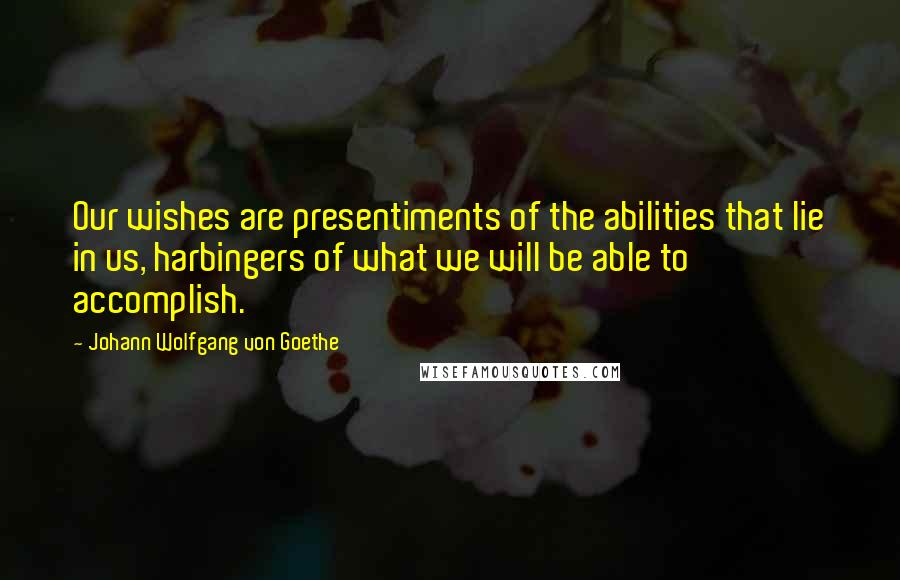 Johann Wolfgang Von Goethe Quotes: Our wishes are presentiments of the abilities that lie in us, harbingers of what we will be able to accomplish.