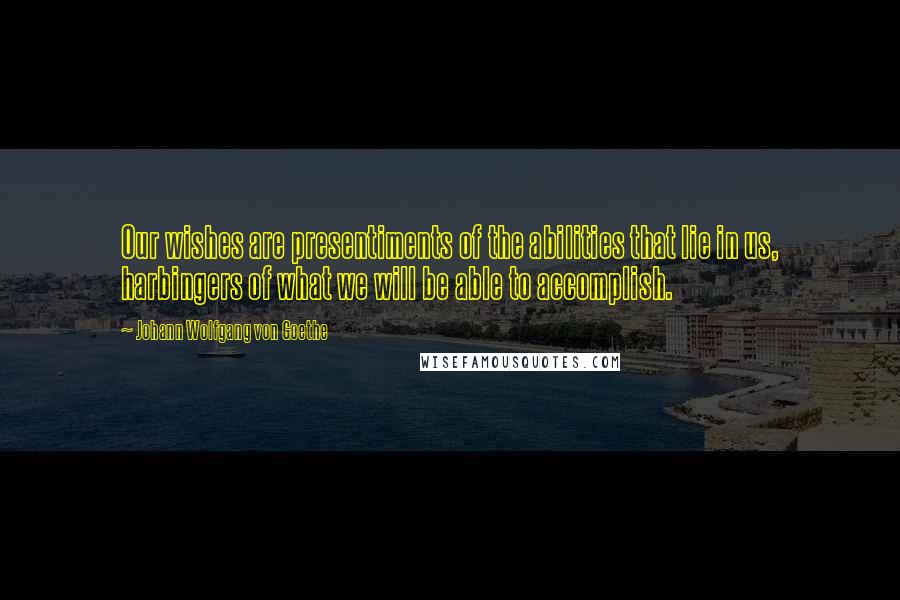 Johann Wolfgang Von Goethe Quotes: Our wishes are presentiments of the abilities that lie in us, harbingers of what we will be able to accomplish.