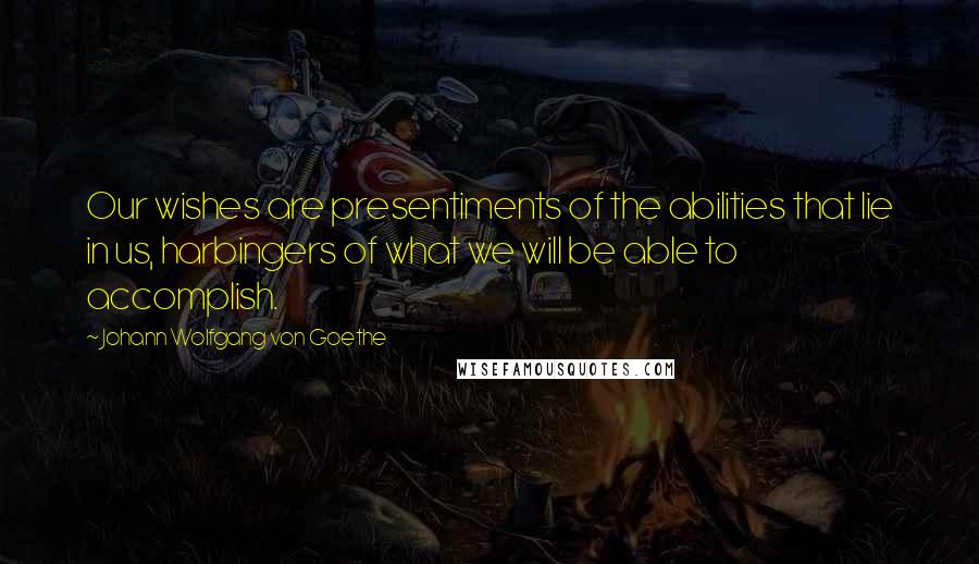 Johann Wolfgang Von Goethe Quotes: Our wishes are presentiments of the abilities that lie in us, harbingers of what we will be able to accomplish.