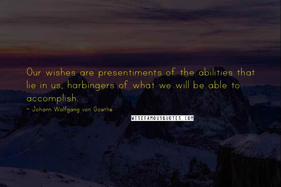 Johann Wolfgang Von Goethe Quotes: Our wishes are presentiments of the abilities that lie in us, harbingers of what we will be able to accomplish.