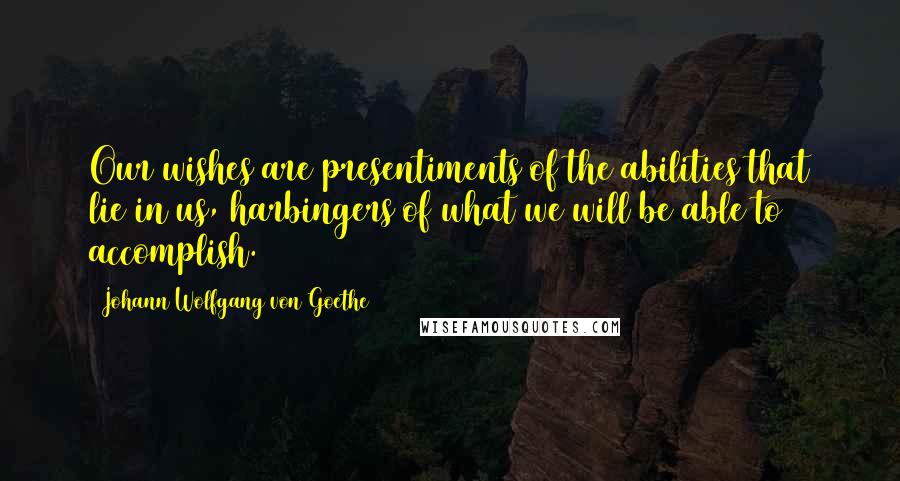 Johann Wolfgang Von Goethe Quotes: Our wishes are presentiments of the abilities that lie in us, harbingers of what we will be able to accomplish.