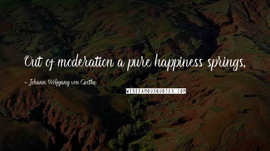 Johann Wolfgang Von Goethe Quotes: Out of moderation a pure happiness springs.