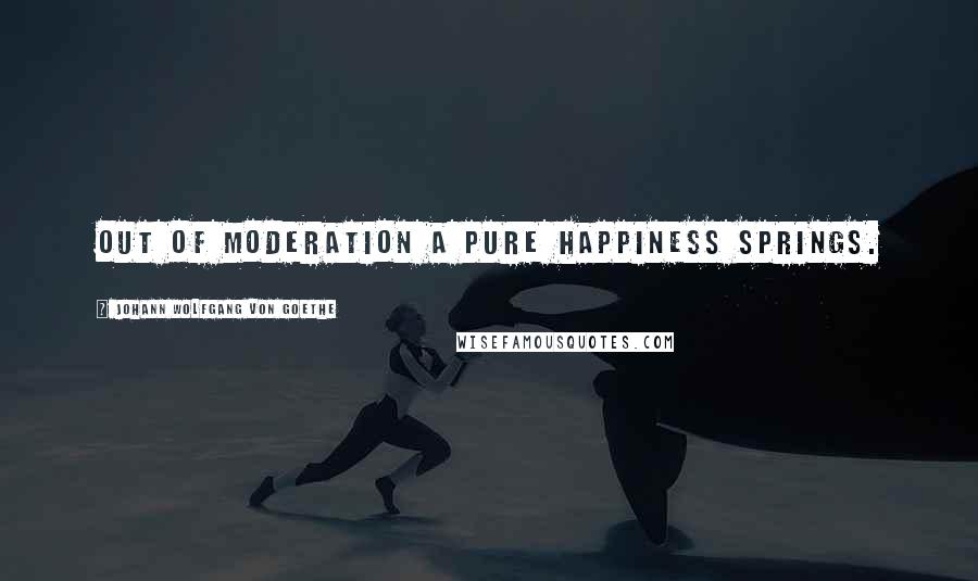 Johann Wolfgang Von Goethe Quotes: Out of moderation a pure happiness springs.