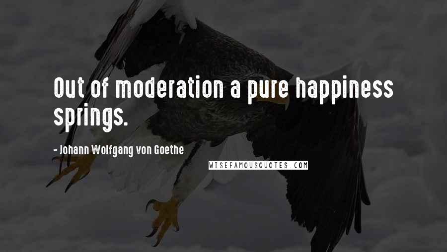 Johann Wolfgang Von Goethe Quotes: Out of moderation a pure happiness springs.