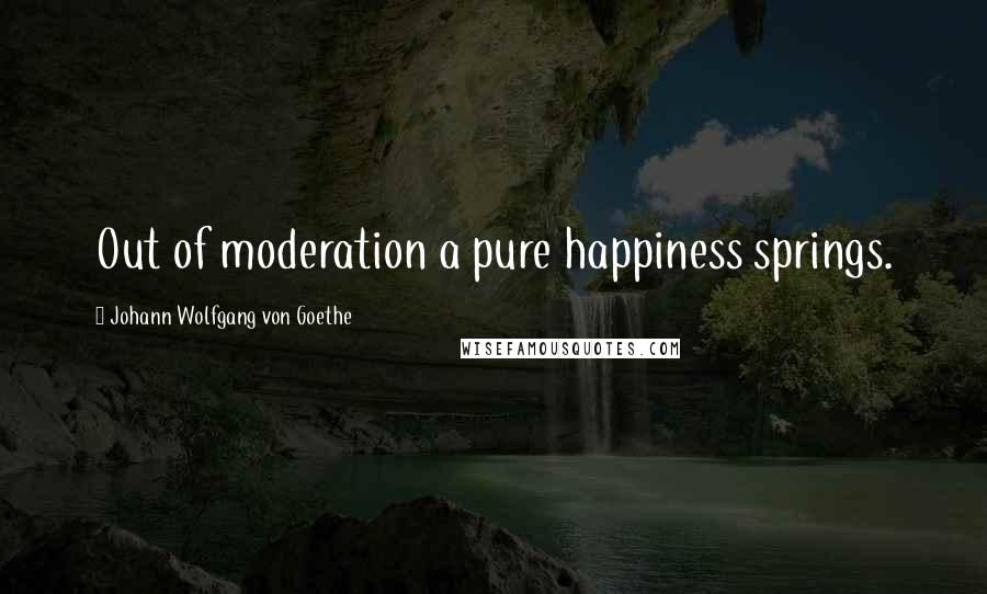 Johann Wolfgang Von Goethe Quotes: Out of moderation a pure happiness springs.