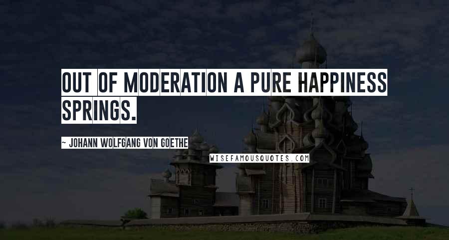 Johann Wolfgang Von Goethe Quotes: Out of moderation a pure happiness springs.