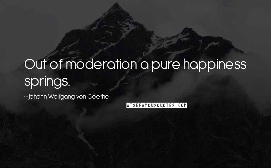 Johann Wolfgang Von Goethe Quotes: Out of moderation a pure happiness springs.