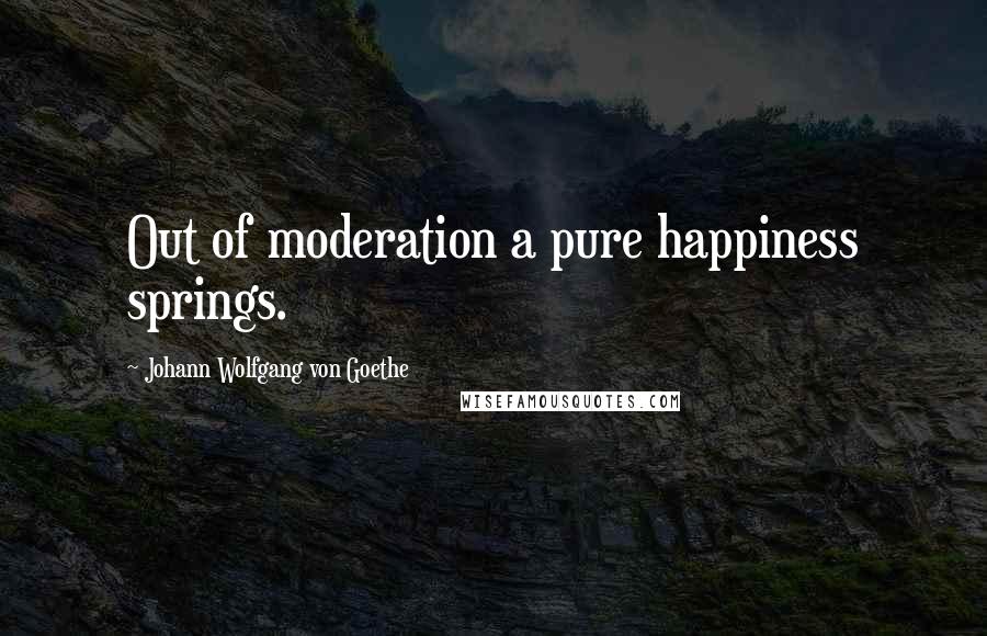 Johann Wolfgang Von Goethe Quotes: Out of moderation a pure happiness springs.