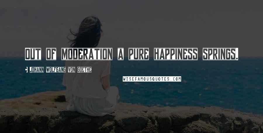 Johann Wolfgang Von Goethe Quotes: Out of moderation a pure happiness springs.