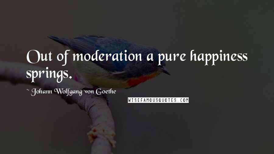 Johann Wolfgang Von Goethe Quotes: Out of moderation a pure happiness springs.